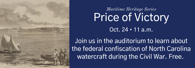 Flyer that reads Maritime Heritage Series Price of Victory Oct. 24 • 11 a.m. Join us in the auditorium to learn about the federal confiscation of North Carolina watercraft during the Civil War. Free.