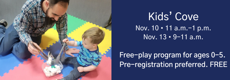 Flyer that reads Kids' Cove. Nov. 10 11 a m to 1 p m. Nov. 13 9 to 11 a m. Free-play program for ages 0 to 5. Pre-registration preferred. Free.