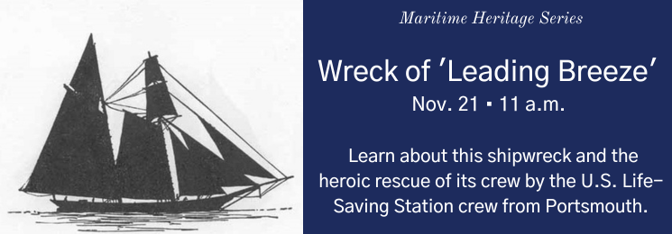 graphic with an image of a schooner and text that reads Maritime Heritage Series Wreck of 'Leading Breeze' Nov. 21 • 11 a.m. Learn about this shipwreck and the heroic rescue of its crew by the U.S. Life-Saving Station crew from Portsmouth.