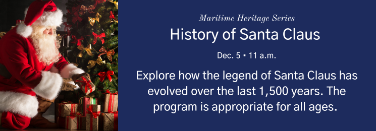 Graphic with a photo of Santa Clause next to a Christmas tree and text that reads Maritime Heritage Series History of Santa Claus Dec. 5 • 11 a.m. Explore how the legend of Santa Claus has evolved over the last 1,500 years. The program is appropriate for all ages.